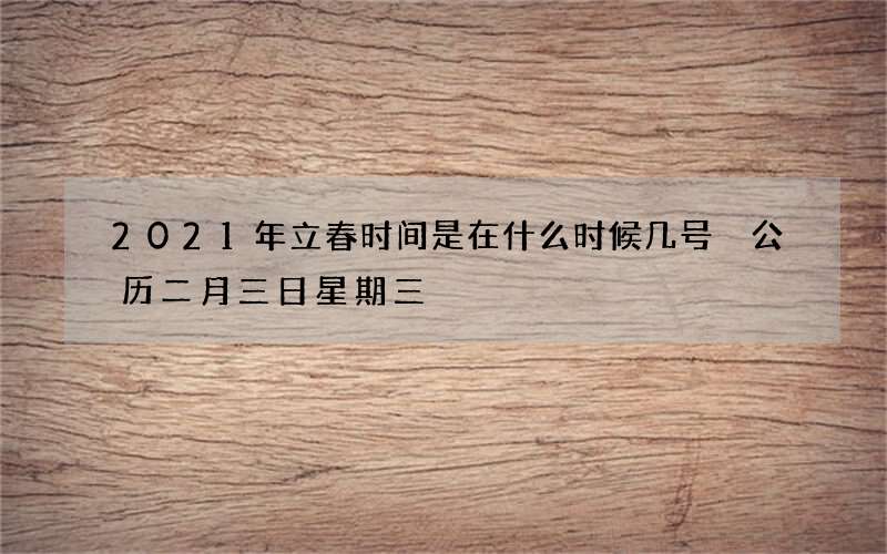 2021年立春时间是在什么时候几号 公历二月三日星期三